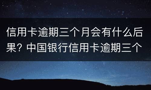 信用卡逾期三个月会有什么后果? 中国银行信用卡逾期三个月会有什么后果