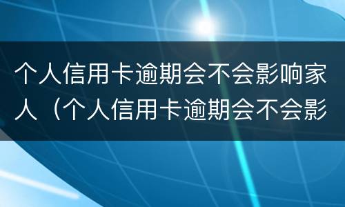 个人信用卡逾期会不会影响家人（个人信用卡逾期会不会影响家人考公务员）