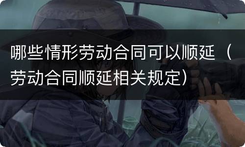 哪些情形劳动合同可以顺延（劳动合同顺延相关规定）