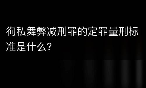 徇私舞弊减刑罪的定罪量刑标准是什么？