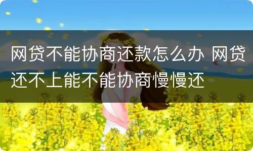 网贷不能协商还款怎么办 网贷还不上能不能协商慢慢还