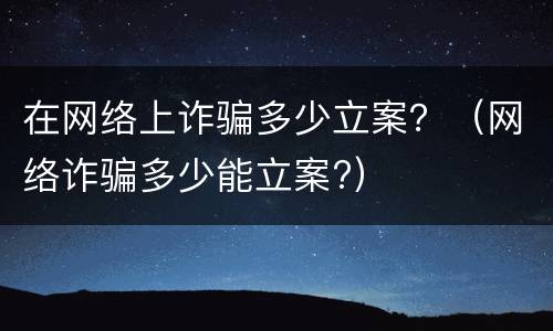 在网络上诈骗多少立案？（网络诈骗多少能立案?）