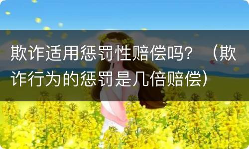 欺诈适用惩罚性赔偿吗？（欺诈行为的惩罚是几倍赔偿）