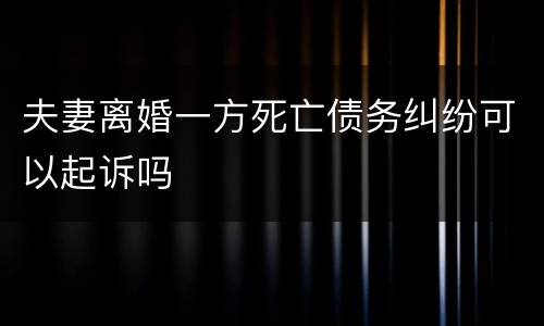 夫妻离婚一方死亡债务纠纷可以起诉吗