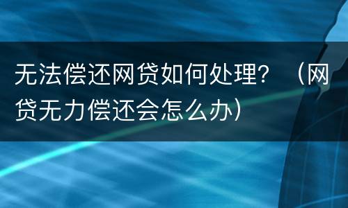 无法偿还网贷如何处理？（网贷无力偿还会怎么办）