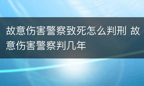 故意伤害警察致死怎么判刑 故意伤害警察判几年