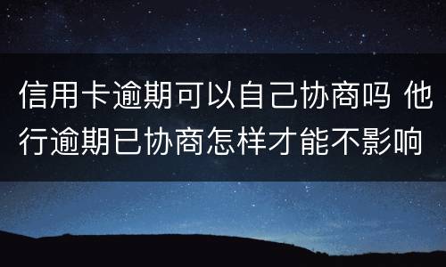 信用卡逾期可以自己协商吗 他行逾期已协商怎样才能不影响其他信用卡