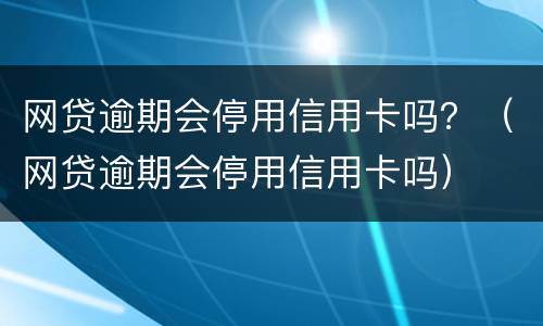 网贷逾期会停用信用卡吗？（网贷逾期会停用信用卡吗）
