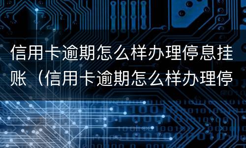 信用卡逾期怎么样办理停息挂账（信用卡逾期怎么样办理停息挂账手续）