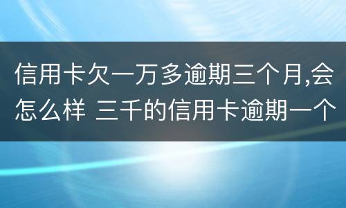 信用卡欠一万多逾期三个月,会怎么样 三千的信用卡逾期一个月有什么后果