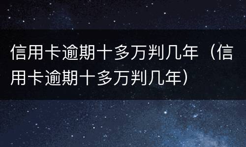 信用卡逾期十多万判几年（信用卡逾期十多万判几年）