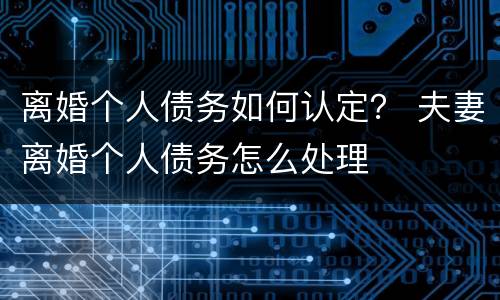 离婚个人债务如何认定？ 夫妻离婚个人债务怎么处理