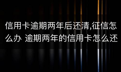 信用卡逾期两年后还清,征信怎么办 逾期两年的信用卡怎么还