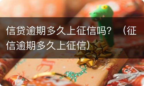 信贷逾期多久上征信吗？（征信逾期多久上征信）