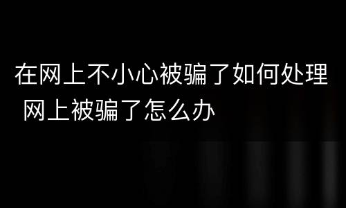 在网上不小心被骗了如何处理 网上被骗了怎么办