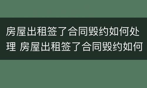 房屋出租签了合同毁约如何处理 房屋出租签了合同毁约如何处理违约