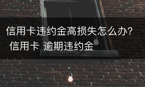 信用卡违约金高损失怎么办？ 信用卡 逾期违约金