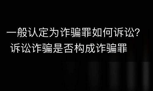 一般认定为诈骗罪如何诉讼？ 诉讼诈骗是否构成诈骗罪