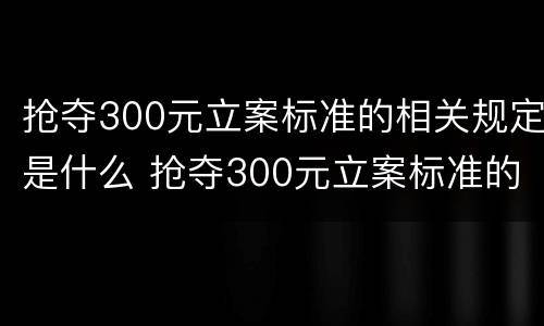 抢夺300元立案标准的相关规定是什么 抢夺300元立案标准的相关规定是什么意思