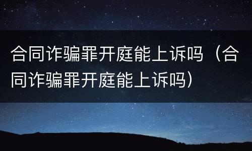 合同诈骗罪开庭能上诉吗（合同诈骗罪开庭能上诉吗）