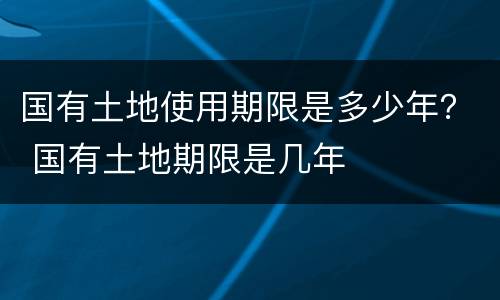 国有土地使用期限是多少年？ 国有土地期限是几年