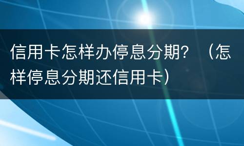 信用卡怎样办停息分期？（怎样停息分期还信用卡）