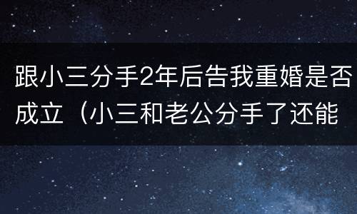 跟小三分手2年后告我重婚是否成立（小三和老公分手了还能告重婚吗）