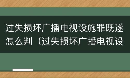 过失损坏广播电视设施罪既遂怎么判（过失损坏广播电视设施立案标准）