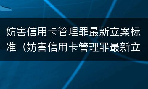 妨害信用卡管理罪最新立案标准（妨害信用卡管理罪最新立案标准是多少）