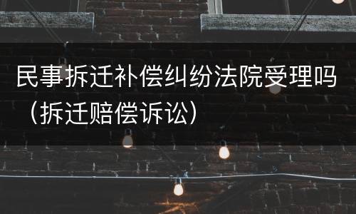 民事拆迁补偿纠纷法院受理吗（拆迁赔偿诉讼）