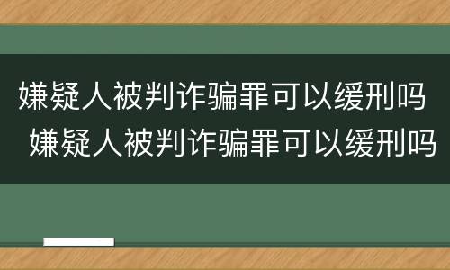 嫌疑人被判诈骗罪可以缓刑吗 嫌疑人被判诈骗罪可以缓刑吗多久