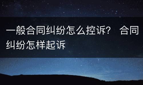 一般合同纠纷怎么控诉？ 合同纠纷怎样起诉