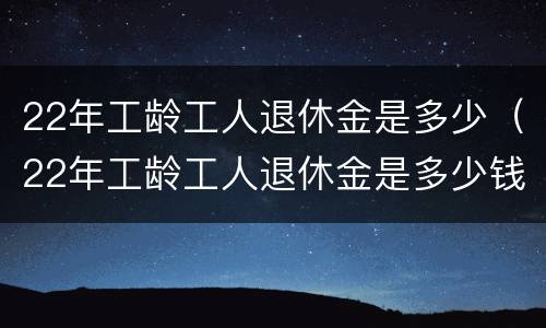 22年工龄工人退休金是多少（22年工龄工人退休金是多少钱）