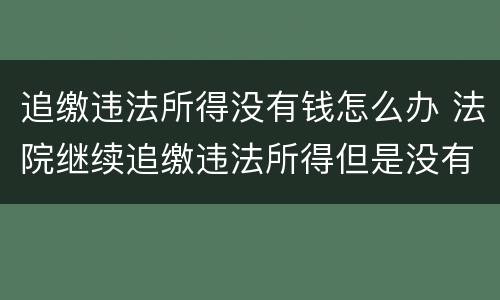 追缴违法所得没有钱怎么办 法院继续追缴违法所得但是没有钱怎么办