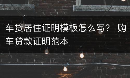 车贷居住证明模板怎么写？ 购车贷款证明范本