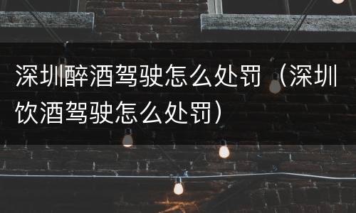 深圳醉酒驾驶怎么处罚（深圳饮酒驾驶怎么处罚）