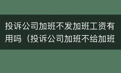 投诉公司加班不发加班工资有用吗（投诉公司加班不给加班费）