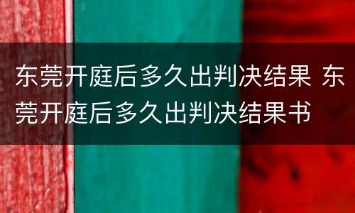 东莞开庭后多久出判决结果 东莞开庭后多久出判决结果书