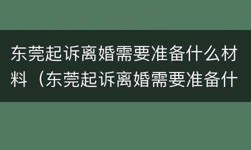东莞起诉离婚需要准备什么材料（东莞起诉离婚需要准备什么材料呢）