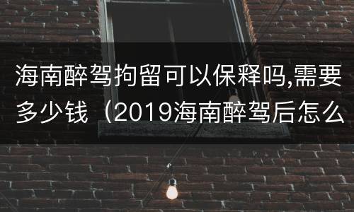 海南醉驾拘留可以保释吗,需要多少钱（2019海南醉驾后怎么处理）