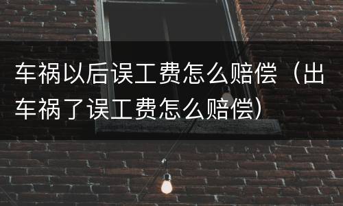 车祸以后误工费怎么赔偿（出车祸了误工费怎么赔偿）
