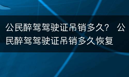 公民醉驾驾驶证吊销多久？ 公民醉驾驾驶证吊销多久恢复