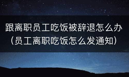跟离职员工吃饭被辞退怎么办（员工离职吃饭怎么发通知）