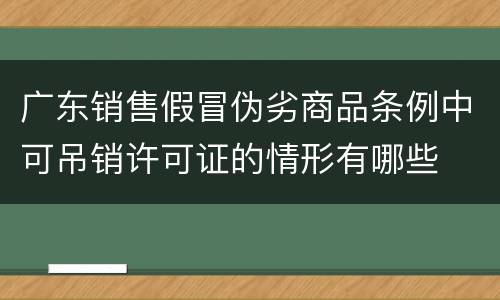 广东销售假冒伪劣商品条例中可吊销许可证的情形有哪些