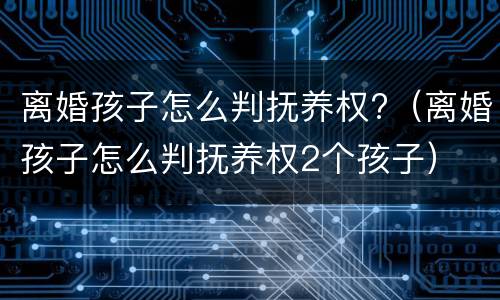 离婚孩子怎么判抚养权?（离婚孩子怎么判抚养权2个孩子）