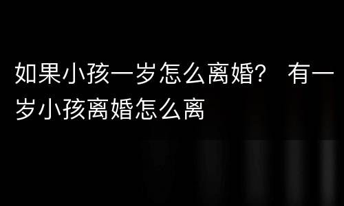 如果小孩一岁怎么离婚？ 有一岁小孩离婚怎么离