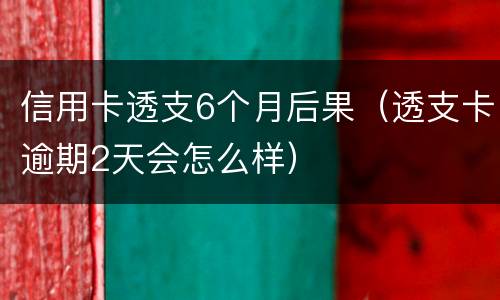 信用卡透支6个月后果（透支卡逾期2天会怎么样）