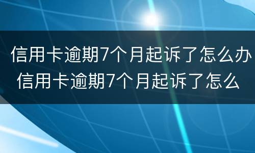 信用卡逾期7个月起诉了怎么办 信用卡逾期7个月起诉了怎么办理