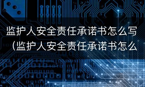 监护人安全责任承诺书怎么写（监护人安全责任承诺书怎么写的）
