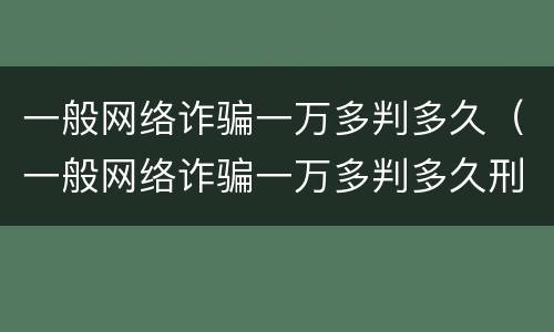 一般网络诈骗一万多判多久（一般网络诈骗一万多判多久刑期）